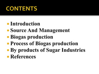  Introduction
 Source And Management
 Biogas production
 Process of Biogas production
 By products of Sugar Industries
 References
 