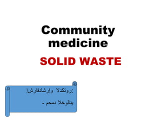 Community
medicine
SOLID WASTE
‫وإرشادفارشإ‬ ‫روتكدلا‬:
- ‫دمحم‬ ‫ينالوخلا‬
 