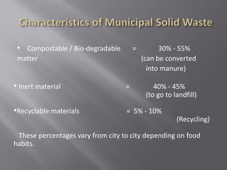 • Compostable / Bio-degradable = 30% - 55%
matter (can be converted
into manure)
• Inert material = 40% - 45%
(to go to landfill)
•Recyclable materials = 5% - 10%
(Recycling)
These percentages vary from city to city depending on food
habits.
 