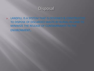 LANDFILL IS A SYSTEM THAT IS DESIGNED & CONSTRUCTED
TO DISPOSE OF DISCARDED WASTE BY BURIAL IN LAND TO
MINIMIZE THE RELEASE OF CONTAMINANTS TO THE
ENVIRONMENT.
 