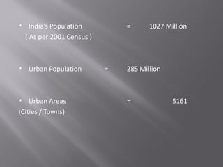 • India’s Population = 1027 Million
( As per 2001 Census )
• Urban Population = 285 Million
• Urban Areas = 5161
(Cities / Towns)
 