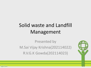 Solid waste and Landfill 
Management 
Presented by 
M.Sai Vijay Krishna(202114022) 
R.V.G.K Gowda(202114023) 
 