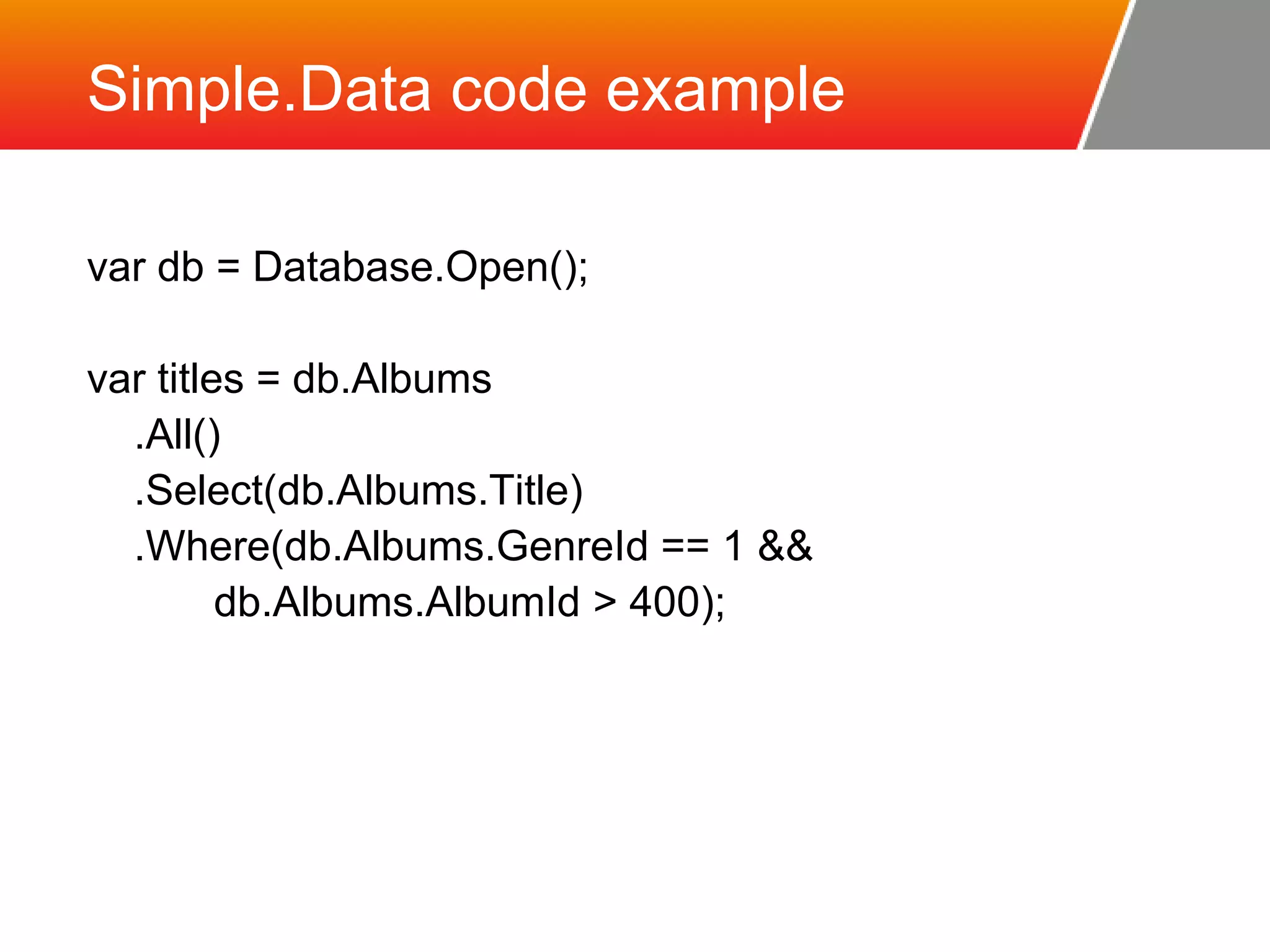 Simple.Data code example var db = Database.Open(); var titles = db.Albums .All() .Select(db.Albums.Title) .Where(db.Albums.GenreId == 1 && db.Albums.AlbumId > 400); 