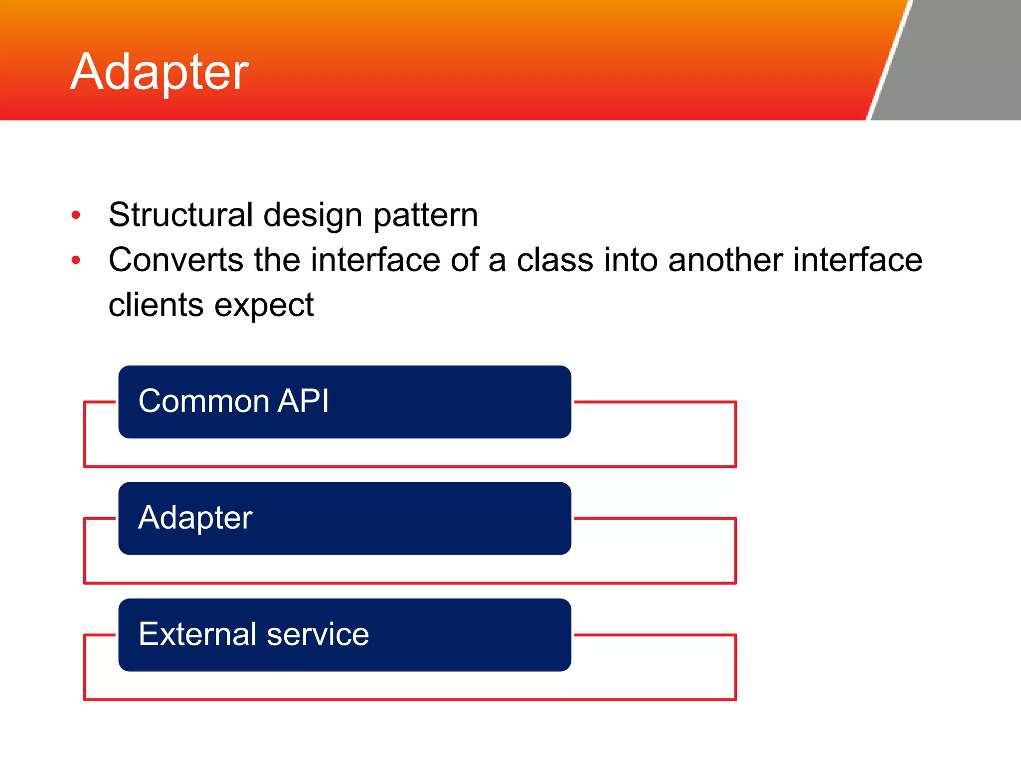 Adapter • Structural design pattern • Converts the interface of a class into another interface clients expect Common API Adapter External service 