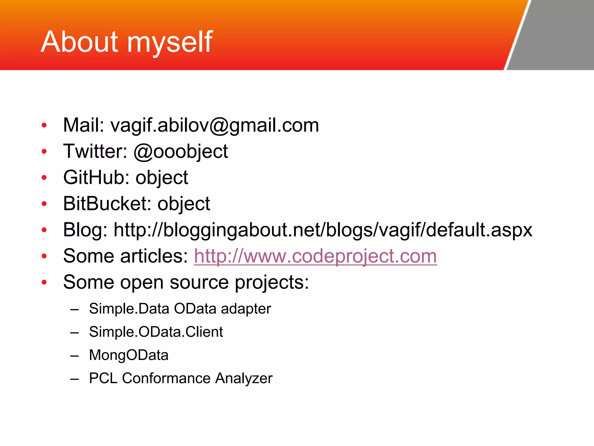 About myself • Mail: vagif.abilov@gmail.com • Twitter: @ooobject • GitHub: object • BitBucket: object • Blog: http://bloggingabout.net/blogs/vagif/default.aspx • Some articles: http://www.codeproject.com • Some open source projects: – Simple.Data OData adapter – Simple.OData.Client – MongOData – PCL Conformance Analyzer 