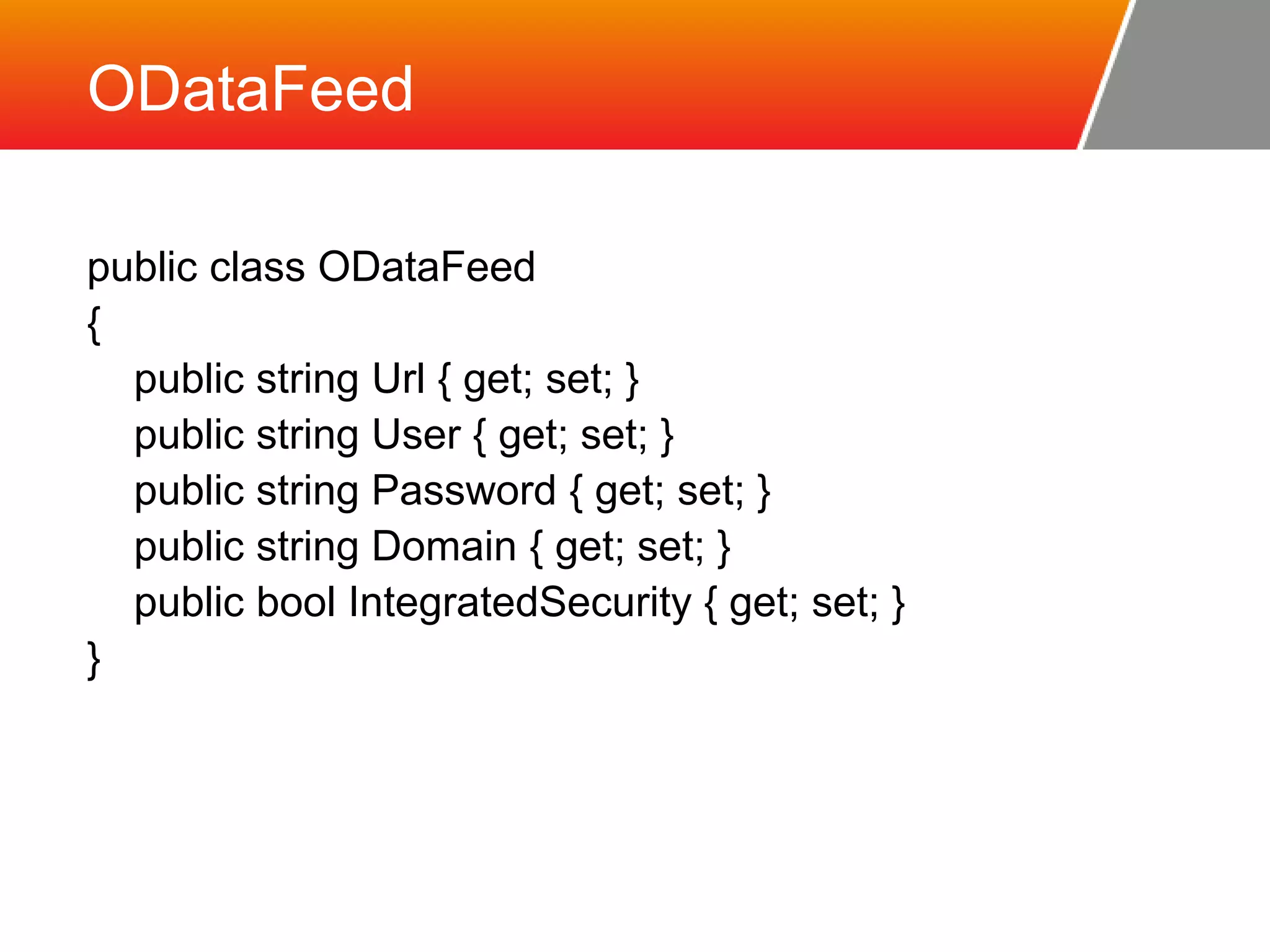 ODataFeed public class ODataFeed { public string Url { get; set; } public string User { get; set; } public string Password { get; set; } public string Domain { get; set; } public bool IntegratedSecurity { get; set; } } 