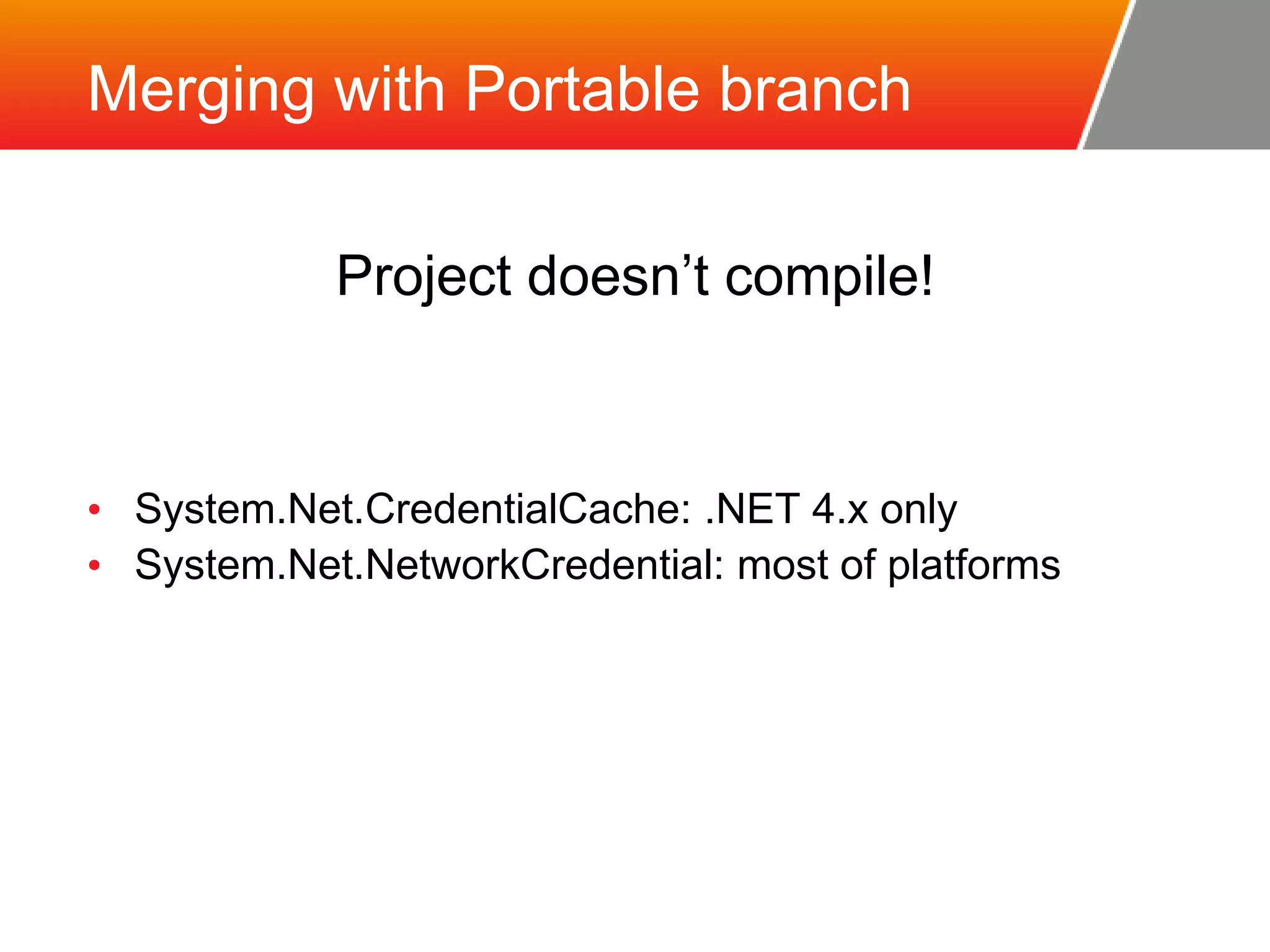 Merging with Portable branch Project doesn’t compile! • System.Net.CredentialCache: .NET 4.x only • System.Net.NetworkCredential: most of platforms 
