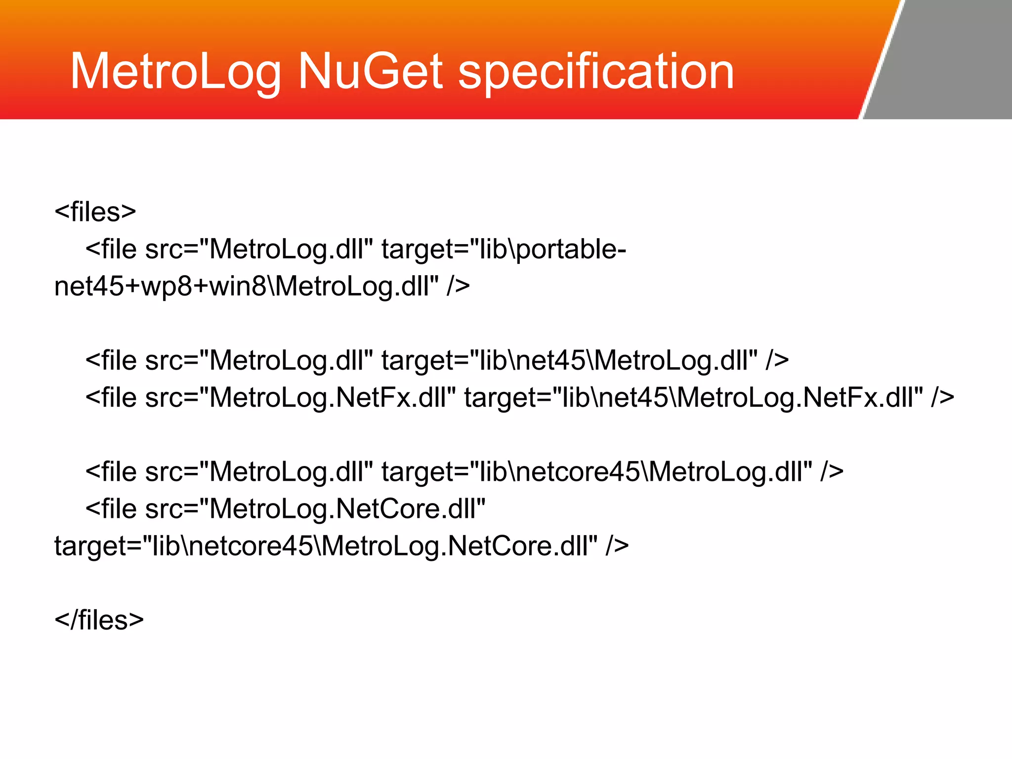 MetroLog NuGet specification <files> <file src="MetroLog.dll" target="libportable-net45+ wp8+win8MetroLog.dll" /> <file src="MetroLog.dll" target="libnet45MetroLog.dll" /> <file src="MetroLog.NetFx.dll" target="libnet45MetroLog.NetFx.dll" /> <file src="MetroLog.dll" target="libnetcore45MetroLog.dll" /> <file src="MetroLog.NetCore.dll" target="libnetcore45MetroLog.NetCore.dll" /> </files> 