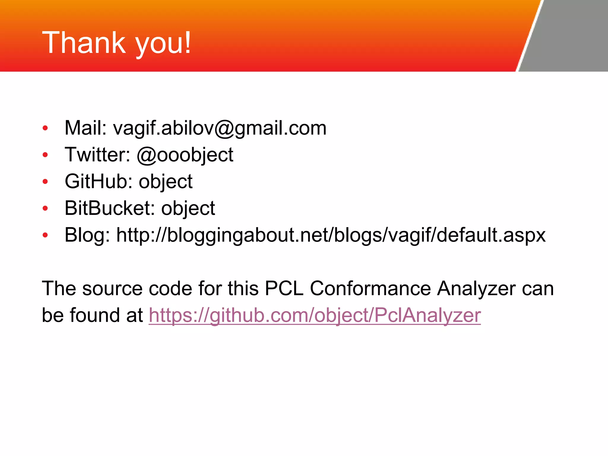 Thank you! • Mail: vagif.abilov@gmail.com • Twitter: @ooobject • GitHub: object • BitBucket: object • Blog: http://bloggingabout.net/blogs/vagif/default.aspx The source code for this PCL Conformance Analyzer can be found at https://github.com/object/PclAnalyzer 