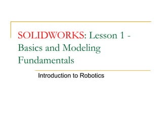 SOLIDWORKS: Lesson 1 -
Basics and Modeling
Fundamentals
   Introduction to Robotics
 