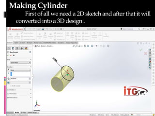 Making Cylinder
First of all we need a 2D sketch and after that it will
converted into a 3D design .
 
