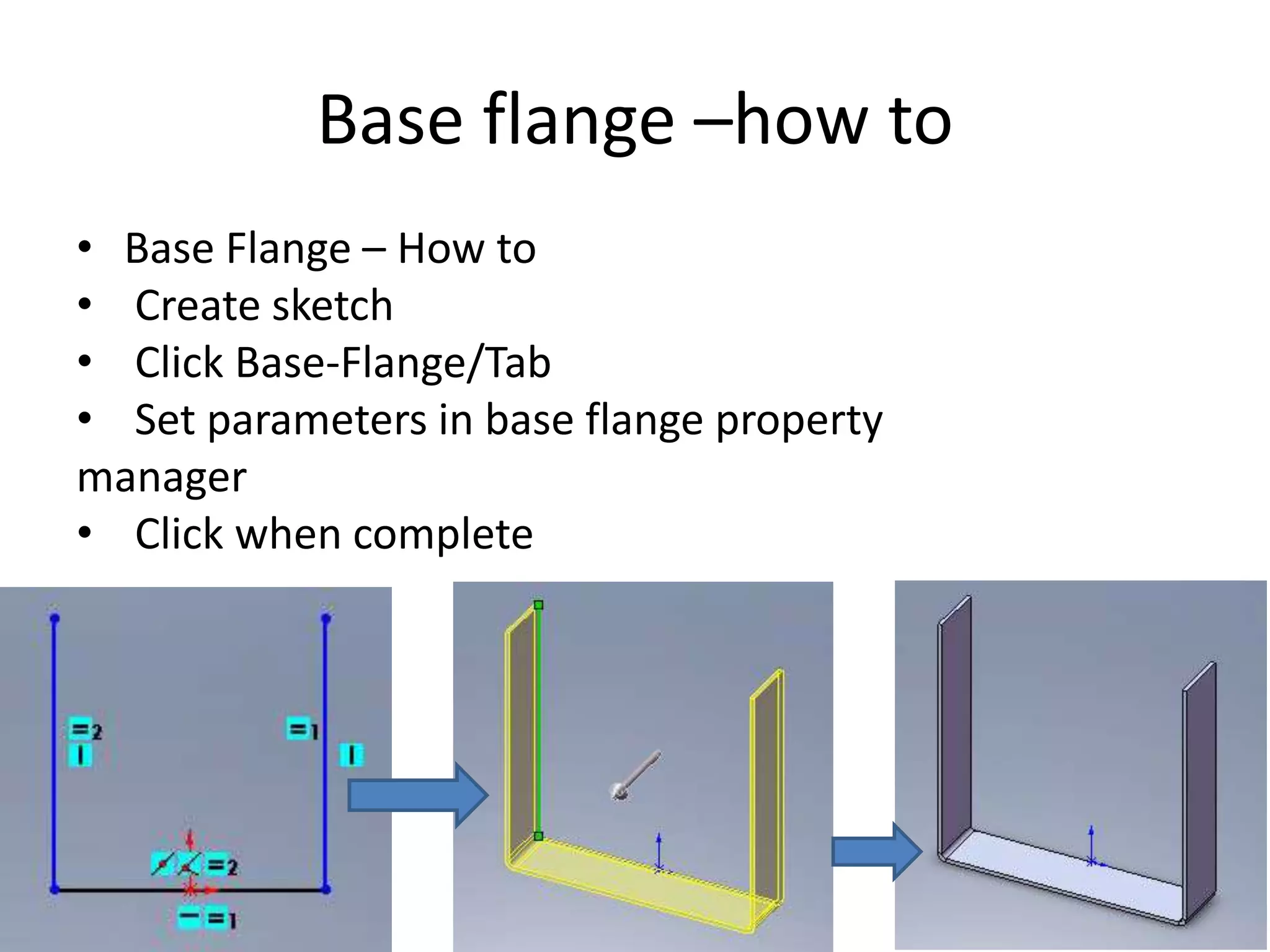 Base flange –how to
• Base Flange – How to
• Create sketch
• Click Base‐Flange/Tab
• Set parameters in base flange property
manager
• Click when complete
 