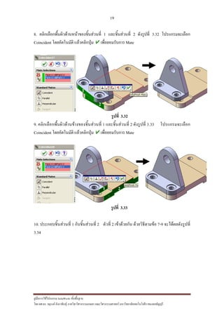 19
??????????????????? SolidWorks ???????????
??? ??.??. ??????? ???????????????????????????????? ????????????????? ??????????????????????????????????
8. ?????????????????????????????????????? 1 ?????????????? 2 ????????? 3.32 ??????????????
Coincident ???????????? ???????????? ?????????????? Mate
?????? 3.32
9. ?????????????????????????????????????? 1 ?????????????? 2 ????????? 3.33 ??????????????
Coincident ???????????? ???????????? ?????????????? Mate
?????? 3.33
10. ????????????????? 1 ?????????????? 2 ?????? 2 ??????????? ?????????????? 7-9 ????????????????
3.34
1
2
1 2
 