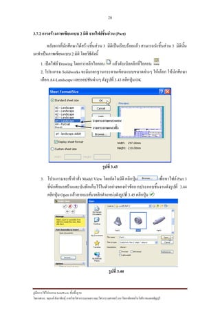 28
??????????????????? SolidWorks ???????????
??? ??.??. ??????? ???????????????????????????????? ????????????????? ??????????????????????????????????
3.7.2 ??????????????????? 2 ???? ??????????????? (Part)
?????????????????????????????????? 3 ????????????????????? ????????????????? 3 ????????
???????????????????? 2 ???? ?????????????
1. ???????? Drawing ??????????????? ???????????????????????
2. ??????? Solidworks ?????????????????????????????????? ???????? ???????????
????? A4-Landscape ?????????????? ????????? 3.43 ???????? OK
?????? 3.43
3. ???????????????????? Model View ???????????? ???????? ??????????? Part 3
???????????????????????????????????????????????????????????????????????????? 3.44
???????? Open ??????????????????????????????????? 3.45 ????????
?????? 3.44
???????????????
????????????????
 