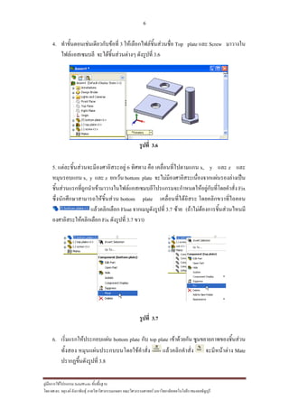 6
??????????????????? SolidWorks ???????????
??? ??.??. ??????? ???????????????????????????????? ????????????????? ??????????????????????????????????
4. ???????????????????????????? 3 ???????????????????????? Top plate ??? Screw ???????
????????????? ?????????????????? ????????? 3.6
?????? 3.6
5. ?????????????????????????????? 6 ?????? ??? ?????????????????? x, y ??? z ???
?????????? x, y ??? z ?????? bottom plate ????????????????????????????????????????
?????????????????????????????????????????????????????????????????????????????????? Fix
????????????????????????????? bottom plate ?????????????????? ??????????????????
????????????? Float ???????????????? 3.7 ???? (??????????????????????????
????????????????????? Fix ????????? 3.7 ???)
?????? 3.7
6. ????????????????????? bottom plate ??? top plate ??????????? ?????????????????????
??????? ???????????????????????????? ??????????????? ???????????? Mate
?????????????????? 3.8
 