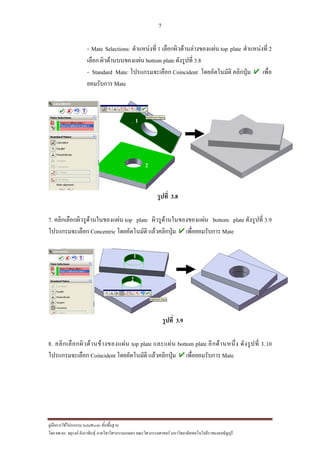 7
??????????????????? SolidWorks ???????????
??? ??.??. ??????? ???????????????????????????????? ????????????????? ??????????????????????????????????
- Mate Selections: ??????????? 1 ??????????????????????? top plate ??????????? 2
????? ???????????????? bottom plate ????????? 3.8
- Standard Mate: ?????????????? Coincident ???????????? ???????? ?????
????????? Mate
?????? 3.8
7. ??????????????????????????? top plate ????????????????????? bottom plate ????????? 3.9
?????????????? Concentric ???????????? ???????????? ?????????????? Mate
?????? 3.9
8. ??????????????????????????? top plate ??????? bottom plate ???????????? ????????? 3.10
?????????????? Coincident ???????????? ???????????? ?????????????? Mate
2
1
1
2
 