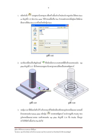 9
??????????????????? SolidWorks ???????????
??? ??.??. ??????? ???????????????????????????????? ????????????????? ??????????????????????????????????
1. ??????????? ???????????????? ???????????????????????????????????????? Save
as ????????? 3.12 ???? File name ????????????????? Nut ???????????????????????????????
?????????????? Save in ????????????????? Save
?????? 3.12
2. ??????????????????????????? ?????????????????????????????????????????? top
plate ????????? 3.13 ???????????????????????????????????????????????????
?????? 3.13 ?????? 3.14
3. ?????? Ctrl ??????????????????? ?????????????????????????????????????????????????????
???????????? bottom plate ???????? ???????????????? ??????????? Profile ???
???????????????????? ???????????? top plate ????????? 3.14 ???? Profile ????????
????????????????????? Nut ?????
 