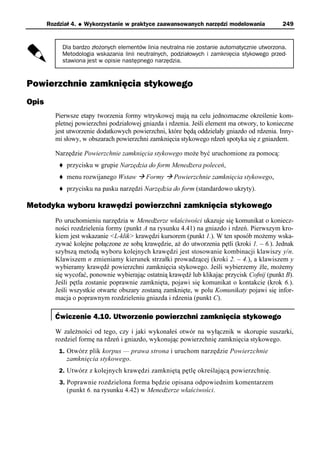 Rozdział 4.   u   Wykorzystanie w praktyce zaawansowanych narzędzi modelowania         249


            Dla bardzo złożonych elementów linia neutralna nie zostanie automatycznie utworzona.
            Metodologia wskazania linii neutralnych, podziałowych i zamknięcia stykowego przed-
            stawiona jest w opisie następnego narzędzia.


Powierzchnie zamknięcia stykowego
Opis
          Pierwsze etapy tworzenia formy wtryskowej mają na celu jednoznaczne określenie kom-
          pletnej powierzchni podziałowej gniazda i rdzenia. Jeśli element ma otwory, to konieczne
          jest utworzenie dodatkowych powierzchni, które będą oddzielały gniazdo od rdzenia. Inny-
          mi słowy, w obszarach powierzchni zamknięcia stykowego rdzeń spotyka się z gniazdem.

          Narzędzie Powierzchnie zamknięcia stykowego może być uruchomione za pomocą:
           t   przycisku w grupie Narzędzia do form Menedżera poleceń,
           t   menu rozwijanego Wstaw à Formy à Powierzchnie zamknięcia stykowego,
           t   przycisku na pasku narzędzi Narzędzia do form (standardowo ukryty).

Metodyka wyboru krawędzi powierzchni zamknięcia stykowego
          Po uruchomieniu narzędzia w Menedżerze właściwości ukazuje się komunikat o koniecz-
          ności rozdzielenia formy (punkt A na rysunku 4.41) na gniazdo i rdzeń. Pierwszym kro-
          kiem jest wskazanie <L-klik> krawędzi kursorem (punkt 1.). W ten sposób możemy wska-
          zywać kolejne połączone ze sobą krawędzie, aż do utworzenia pętli (kroki 1. – 6.). Jednak
          szybszą metodą wyboru kolejnych krawędzi jest stosowanie kombinacji klawiszy y/n.
          Klawiszem n zmieniamy kierunek strzałki prowadzącej (kroki 2. – 4.), a klawiszem y
          wybieramy krawędź powierzchni zamknięcia stykowego. Jeśli wybierzemy źle, możemy
          się wycofać, ponownie wybierając ostatnią krawędź lub klikając przycisk Cofnij (punkt B).
          Jeśli pętla zostanie poprawnie zamknięta, pojawi się komunikat o kontakcie (krok 6.).
          Jeśli wszystkie otwarte obszary zostaną zamknięte, w polu Komunikaty pojawi się infor-
          macja o poprawnym rozdzieleniu gniazda i rdzenia (punkt C).

          Ćwiczenie 4.10. Utworzenie powierzchni zamknięcia stykowego
          W zależności od tego, czy i jaki wykonałeś otwór na wyłącznik w skorupie suszarki,
          rozdziel formę na rdzeń i gniazdo, wykonując powierzchnię zamknięcia stykowego.
           1. Otwórz plik korpus — prawa strona i uruchom narzędzie Powierzchnie
               zamknięcia stykowego.
           2. Utwórz z kolejnych krawędzi zamkniętą pętlę określającą powierzchnię.
           3. Poprawnie rozdzielona forma będzie opisana odpowiednim komentarzem
               (punkt 6. na rysunku 4.42) w Menedżerze właściwości.
 