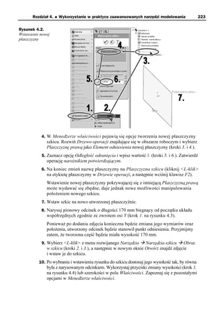 Rozdział 4.   u   Wykorzystanie w praktyce zaawansowanych narzędzi modelowania           223

Rysunek 4.2.
Wstawienie nowej
płaszczyzny




           4. W Menedżerze właściwości pojawią się opcje tworzenia nowej płaszczyzny
              szkicu. Rozwiń Drzewo operacji znajdujące się w obszarze roboczym i wybierz
              Płaszczyznę prawą jako Element odniesienia nowej płaszczyzny (kroki 3. i 4.).
           5. Zaznacz opcję Odległość odsunięcia i wpisz wartość 0 (kroki 5. i 6.). Zatwierdź
              operację narożnikiem potwierdzającym.
           6. Na koniec zmień nazwę płaszczyzny na Płaszczyzna szkicu (kliknij <L-klik>
              na etykietę płaszczyzny w Drzewie operacji, a następnie wciśnij klawisz F2).
              Wstawienie nowej płaszczyzny pokrywającej się z istniejącą Płaszczyzną prawą
              może wydawać się zbędne, daje jednak nowe możliwości manipulowania
              położeniem nowego szkicu.
           7. Wstaw szkic na nowo utworzonej płaszczyźnie.
           8. Narysuj pionowy odcinek o długości 170 mm biegnący od początku układu
              współrzędnych zgodnie ze zwrotem osi Y (krok 1. na rysunku 4.3).
              Ponieważ po dodaniu zdjęcia konieczna będzie zmiana jego wymiarów oraz
              położenia, utworzony odcinek będzie stanowił punkt odniesienia. Przyjmijmy
              zatem, że tworzona część będzie miała wysokość 170 mm.
           9. Wybierz <L-klik> z menu rozwijanego Narzędzia à Narzędzia szkicu à Obraz
              w szkicu (kroki 2. i 3.), a następnie w nowym oknie Otwórz znajdź zdjęcie
              i wstaw je do szkicu.
          10. Po wybraniu i wstawieniu rysunku do szkicu dostosuj jego wysokość tak, by równa
              była z narysowanym odcinkiem. Wykorzystaj przyciski zmiany wysokości (krok 1.
              na rysunku 4.4) lub szerokości w polu Właściwości. Zapoznaj się z pozostałymi
              opcjami w Menedżerze właściwości.
 