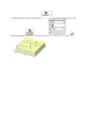 7. Build feature from sketch, click Features and activate features menu. Click
Extruded Boss/Base and set D1 to 0.5in and
.
 