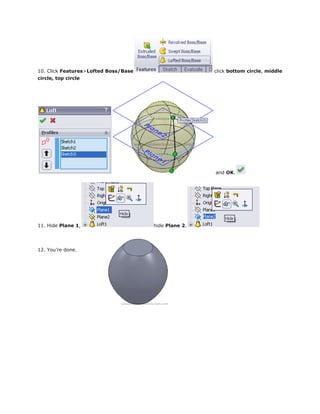 10. Click Features>Lofted Boss/Base click bottom circle, middle
circle, top circle
and OK.
11. Hide Plane 1, hide Plane 2.
12. You’re done.
 
