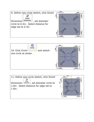 9. Define new circle sketch, click Smart
Dimension , set diameter
circle to 0.2in . Select distance for
edge set to 0.3in
10. Click Circle and sketch
one circle at center.
11. Define new circle sketch, click Smart
Dimension , set diameter circle to
1.0in . Select distance for edge set to
1.0in.
 