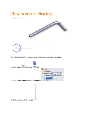 How to create allen key
APRIL 25, 2012
In this solidworks tutorial, you will create simple allen key.
1. Click New. Click Part, OK.
2. Click Front Plane and click on Sketch.
3. Click Line, skecth a L shape.
 