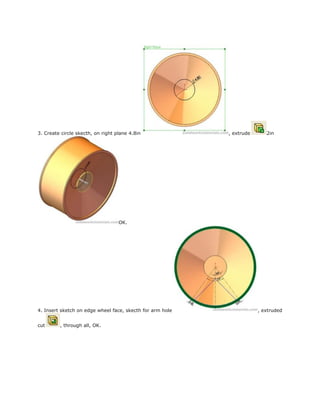 3. Create circle skecth, on right plane 4.8in , extrude 2in
OK.
4. Insert sketch on edge wheel face, skecth for arm hole , extruded
cut , through all, OK.
 
