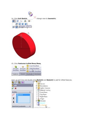 14. Click Exit Sketch, change view to Isometric.
15. Click Features>Lofted Boos/Base,
open up part tree and double click Sketch2 and Sketch3 to add for lofted features.
 