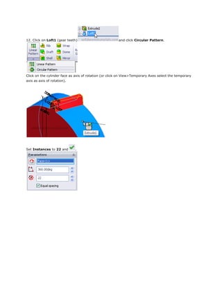 12. Click on Loft1 (gear teeth) and click Circular Pattern.
Click on the cylinder face as axis of rotation (or click on View>Temporary Axes select the temporary
axis as axis of rotation).
Set Instances to 22 and .
 