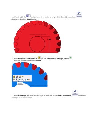 15. Sketch a Circle and sketch a circle center at origin. Click Smart Dimension,
dimension sketch as 0.40in circle.
16. Click Features>Extruded Cut and set Direction to Through All and .
17. Click on front face and select Sketch.
18. Click Rectangle and sketch a rectangle as sketched. Click Smart Dimension, dimension
rectangle as skecthed below.
 