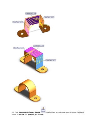 16. Click Sheetmetal>Insert Bends, click flat face as reference when it flatten. Set bend
radius to 0.03in and K factor 0.5 and OK.
 