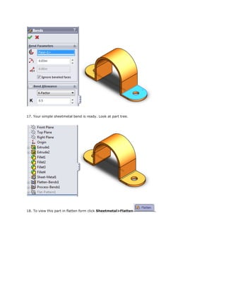 17. Your simple sheetmetal bend is ready. Look at part tree.
18. To view this part in flatten form click Sheetmetal>Flatten .
 
