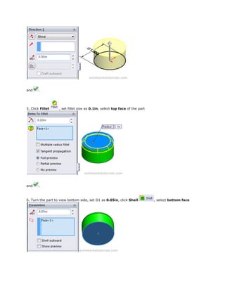 and .
5. Click Fillet , set fillet size as 0.1in, select top face of the part
and .
6. Turn the part to view bottom side, set D1 as 0.05in, click Shell , select bottom face
 