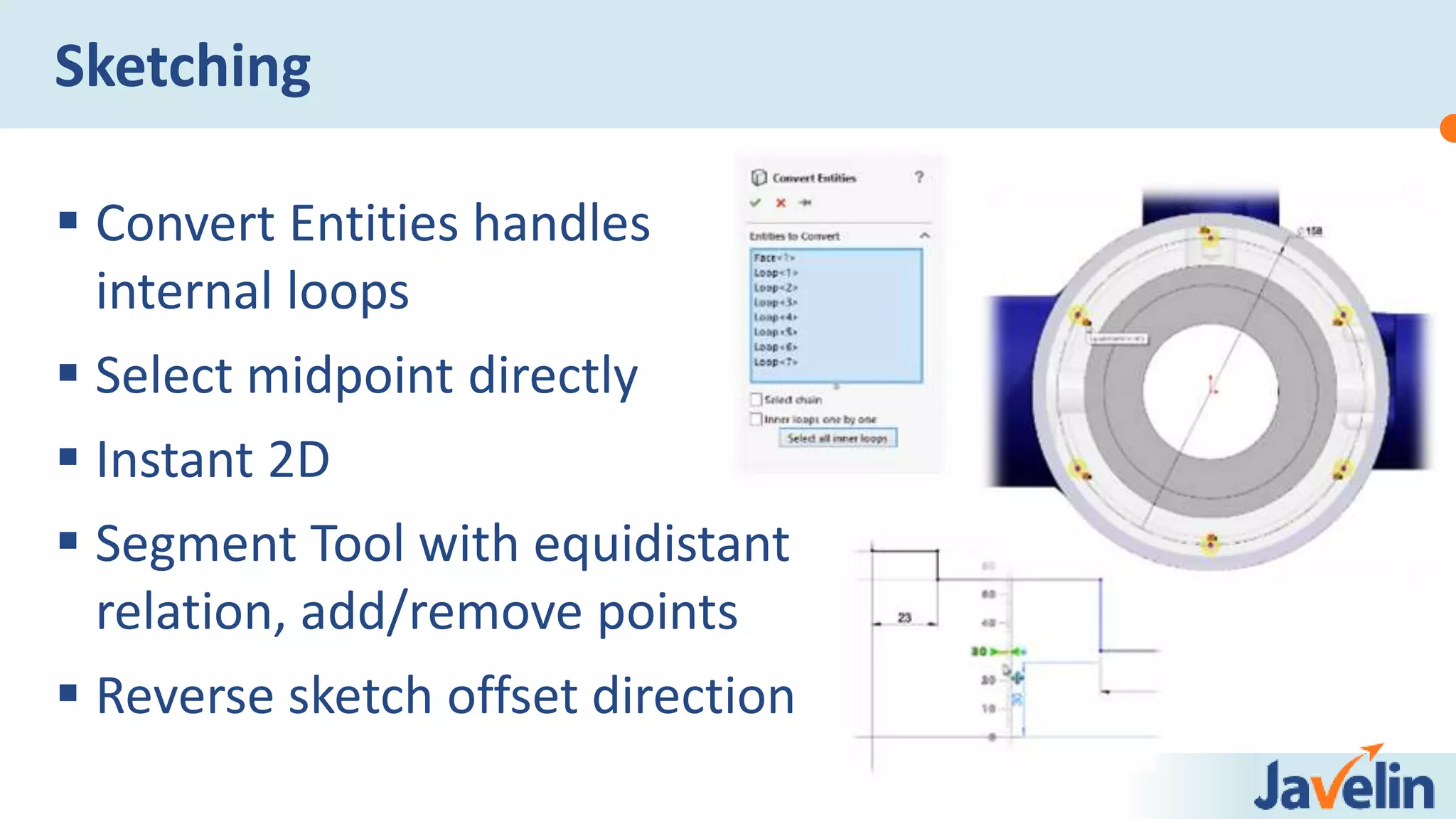  Convert Entities handles
internal loops
 Select midpoint directly
 Instant 2D
 Segment Tool with equidistant
relation, add/remove points
 Reverse sketch offset direction
Sketching
 