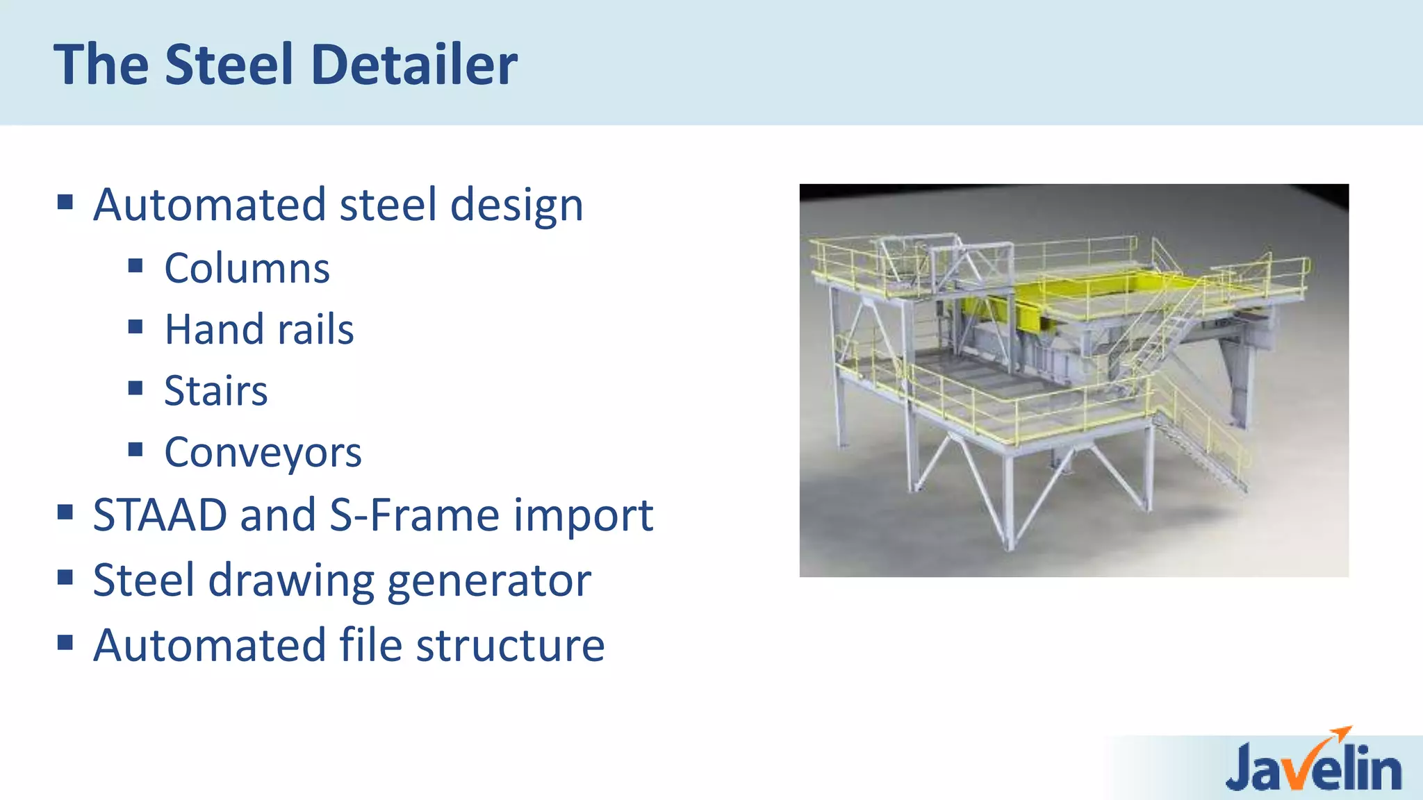 The Steel Detailer
 Automated steel design
 Columns
 Hand rails
 Stairs
 Conveyors
 STAAD and S-Frame import
 Steel drawing generator
 Automated file structure
 