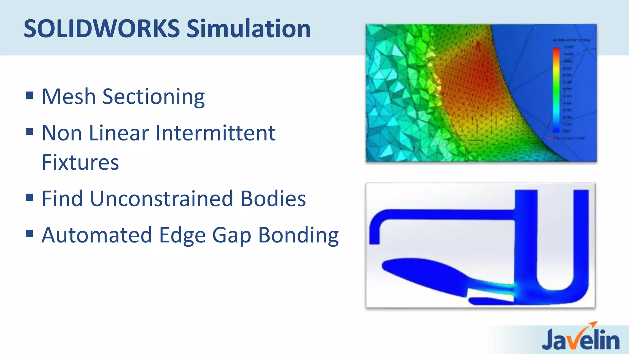  Mesh Sectioning
 Non Linear Intermittent
Fixtures
 Find Unconstrained Bodies
 Automated Edge Gap Bonding
SOLIDWORKS Simulation
 