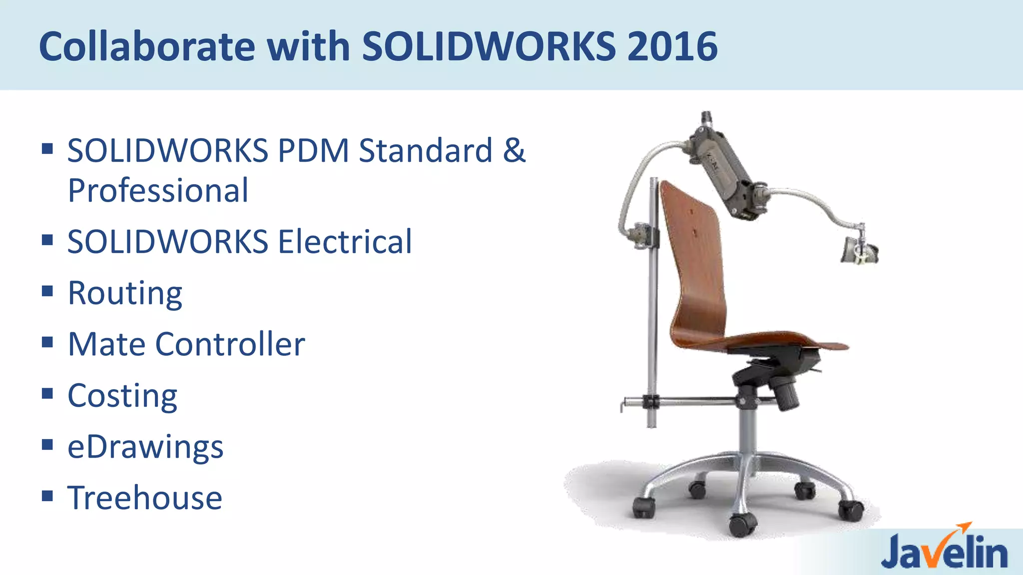  SOLIDWORKS PDM Standard &
Professional
 SOLIDWORKS Electrical
 Routing
 Mate Controller
 Costing
 eDrawings
 Treehouse
Collaborate with SOLIDWORKS 2016
 