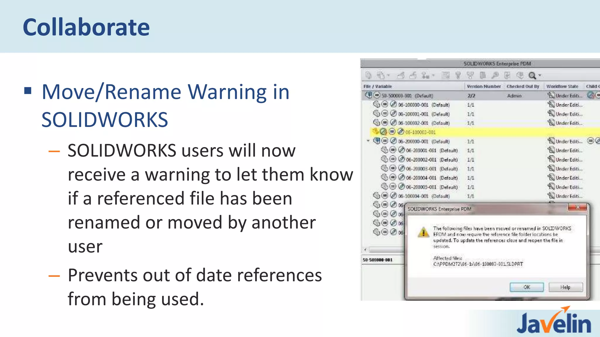 Collaborate
 Move/Rename Warning in
SOLIDWORKS
– SOLIDWORKS users will now
receive a warning to let them know
if a referenced file has been
renamed or moved by another
user
– Prevents out of date references
from being used.
 