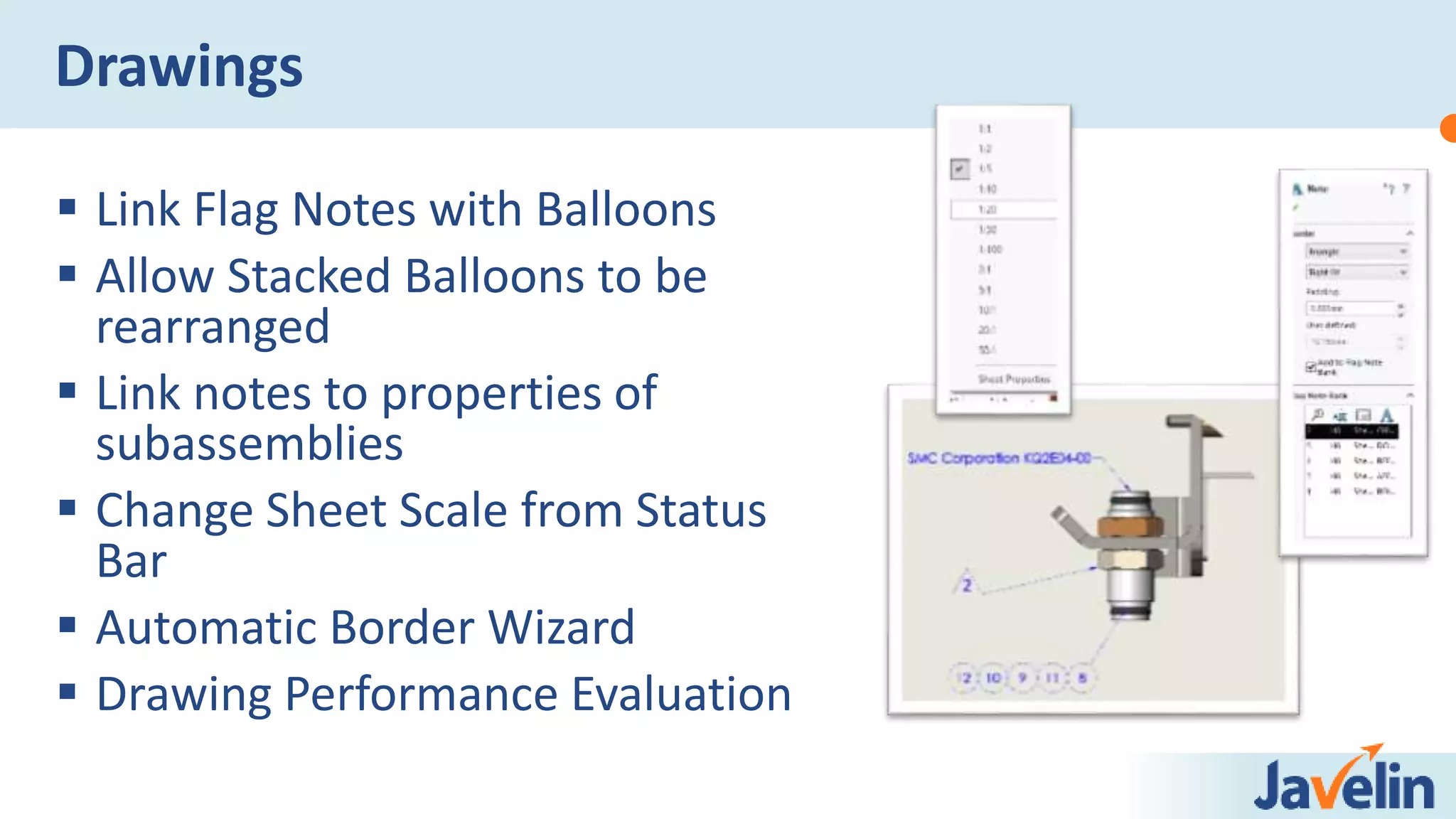  Link Flag Notes with Balloons
 Allow Stacked Balloons to be
rearranged
 Link notes to properties of
subassemblies
 Change Sheet Scale from Status
Bar
 Automatic Border Wizard
 Drawing Performance Evaluation
Drawings
 