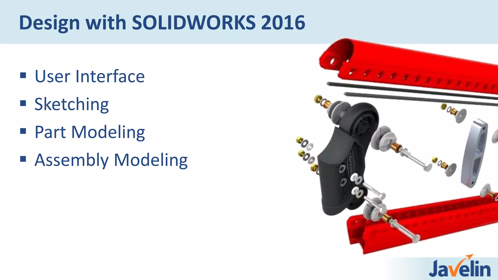Design with SOLIDWORKS 2016
 User Interface
 Sketching
 Part Modeling
 Assembly Modeling
 