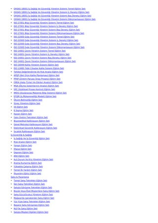 • OHSAS 18001 İş Sağlığı Ve Güvenliği Yönetim Sistemi Temel Eğitim Seti
• OHSAS 18001 İş Sağlığı Ve Güvenliği Yönetim Sistemi İç Denetçi Eğitim Seti
• OHSAS 18001 İş Sağlığı Ve Güvenliği Yönetim Sistemi Baş Denetçi Eğitim Seti
• OHSAS 18001 İş Sağlığı Ve Güvenliği Yönetim Sistemi Dökümantasyon Eğitim Seti
• ISO 27001 Bilgi Güvenliği Yönetim Sistemi Temel Eğitim Seti
• ISO 27001 Bilgi Güvenliği Yönetim Sistemi İç Denetçi Eğitim Seti
• ISO 27001 Bilgi Güvenliği Yönetim Sistemi Baş Denetçi Eğitim Seti
• ISO 27001 Bilgi Güvenliği Yönetim Sistemi Dökümantasyon Eğitim Seti
• ISO 22000 Gıda Güvenliği Yönetim Sistemi Temel Eğitim Seti
• ISO 22000 Gıda Güvenliği Yönetim Sistemi İç Denetçi Eğitim Seti
• ISO 22000 Gıda Güvenliği Yönetim Sistemi Baş Denetçi Eğitim Seti
• ISO 22000 Gıda Güvenliği Yönetim Sistemi Dökümantasyon Eğitim Seti
• ISO 14001 Çevre Yönetim Sistemi Temel Eğitim Seti
• ISO 14001 Çevre Yönetim Sistemi İç Denetçi Eğitim Seti
• ISO 14001 Çevre Yönetim Sistemi Baş Denetçi Eğitim Seti
• ISO 14001 Çevre Yönetim Sistemi Dökümantasyon Eğitim Seti
• ISO 16949 Kalite Yönetim Sistemi Eğitim Seti
• ISO 13485 Tıbbi Cihazlar Kalite Sistemi Eğitim Seti
• Tehlike Değerlendirme Ve Risk Analizi Eğitim Seti
• APQP (İleri Ürün Kalite Planlaması) Eğitim Seti
• PPAP (Üretim Parçası Onay Prosesi) Eğitim Seti
• FMEA (Hata Türleri Ve Etkileri Analizi) Eğitim Seti
• MSA (Ölçme Sistemlerinin Analizi) Eğitim Seti
• SPC (İstatiksel Proses Kontrol) Eğitim Seti
• IMDS (Uluslararası Malzeme Bilgi Sistemi) Eğitim Seti
• EFQM (İş Mükemmelliği Modeli) Eğitim Seti
• Ölçüm Belirsizliği Eğitim Seti
• Süreç Yönetimi Eğitim Seti
• 5S Eğitim Seti
• 6 Sigma Eğitim Seti
• Kaizen Eğitim Seti
• Yalın Üretim Teknikleri Eğitim Seti
• Biyomedikal Kalibrasyon Eğitim Seti
• Genel Metroloji Kalibrasyon Eğitim Seti
• Elektriksel Güvenlik Kalibrasyon Eğitim Seti
• Sıcaklık Kalibrasyon Eğitim Seti
İş Güvenliği & Sağlığı
• İş Sağlığı Ve İş Güvenliği Eğitim Seti
• Risk Analizi Eğitim Seti
• Yangın Eğitim Seti
• İtfaiye Eğitim Seti
• Deprem Eğitim Seti
• Afet Eğitim Seti
• Acil Durum Ve Kriz Yönetimi Eğitim Seti
• Arama Kurtarma Eğitim Seti
• Yüksekte Çalışma Eğitim Seti
• Temel İlk Yardım Eğitim Seti
• İlkyardım Eğitici Eğitim Seti
Satış & Pazarlama
• Temel Satış Teknikleri Eğitim Seti
• İleri Satış Teknikleri Eğitim Seti
• Satışta Görüşme Teknikleri Eğitim Seti
• Büyük Veya Özel Müşterilere Satış Eğitim Seti
• Satış Gücü(Grubu) Yönetimi Eğitim Seti
• Mağaza'da (perakende) Satış Eğitim Seti
• Yüz Yüze Satış Teknikleri Eğitim Seti
• Başarılı Satış Görüşmesi Eğitim Seti
• NLP İle Satış Eğitim Seti
• Satışta Müşteri İlişkileri Eğitim Seti
 