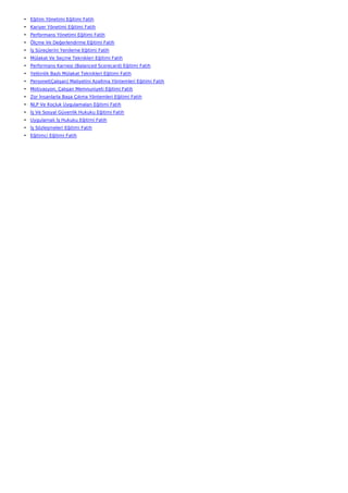 • Eğitim Yönetimi Eğitimi Fatih
• Kariyer Yönetimi Eğitimi Fatih
• Performans Yönetimi Eğitimi Fatih
• Ölçme Ve Değerlendirme Eğitimi Fatih
• İş Süreçlerini Yenileme Eğitimi Fatih
• Mülakat Ve Seçme Teknikleri Eğitimi Fatih
• Performans Karnesi (Balanced Scorecard) Eğitimi Fatih
• Yetkinlik Bazlı Mülakat Teknikleri Eğitimi Fatih
• Personel(Çalışan) Maliyetini Azaltma Yöntemleri Eğitimi Fatih
• Motivasyon, Çalışan Memnuniyeti Eğitimi Fatih
• Zor İnsanlarla Başa Çıkma Yöntemleri Eğitimi Fatih
• NLP Ve Koçluk Uygulamaları Eğitimi Fatih
• İş Ve Sosyal Güvenlik Hukuku Eğitimi Fatih
• Uygulamalı İş Hukuku Eğitimi Fatih
• İş Sözleşmeleri Eğitimi Fatih
• Eğitimci Eğitimi Fatih
 