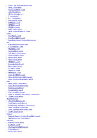 • iPhone - iPad Geliştirme Eğitimi Levent
• Delphi Eğitimi Levent
• Visual Basic Eğitimi Levent
• .NET Eğitimi Levent
• ASP.Net Eğitimi Levent
• C Eğitimi Levent
• C++ Eğitimi Levent
• Python Eğitimi Levent
• PHP Eğitimi Levent
• ASP Eğitimi Levent
• SQL Eğitimi Levent
• Oracle Eğitimi Levent
• Temel Programlama Eğitimi Levent
Sistem
• Linux Eğitimi Levent
• Linux Temel Eğitimi Levent
• Linux Server(Sistem) Yönetimi Eğitimi Levent
Web
• HTML Ve İnternet Eğitimi Levent
• E-Ticaret Eğitimi Levent
• SEO Eğitimi Levent
• Adwords Eğitimi Levent
• Web Tasarım Eğitimi Levent
• WordPress Eğitimi Levent
• Joomla Eğitimi Levent
• Drupal Eğitimi Levent
• CSS Eğitimi Levent
• Javascript Eğitimi Levent
• JQuery Eğitimi Levent
• ASP Eğitimi Levent
• PHP Eğitimi Levent
• LAMP Eğitimi Levent
• Adobe Flash Eğitimi Levent
• Adobe Flash Animasyon Eğitimi Levent
• Adobe Flash ActionScript Eğitimi Levent
Grafik
• Grafik Tasarım Eğitimi Levent
• Adobe Photoshop Eğitimi Levent
• İllustrator Eğitimi Levent
• İndesign Eğitimi Levent
• After Effects Eğitimi Levent
• Maya (3D Modelleme & Animasyon) Eğitimi Levent
• 3ds Max Eğitimi Levent
Medya & Yayıncılık
• After Effects Eğitimi Levent
• Grafik Tasarım Eğitimi Levent
• Dijital Müzik & Ses Tasarımı Eğitimi Levent
• Adobe Photoshop Eğitimi Levent
• Adobe Flash Animasyon Eğitimi Levent
• 3ds Max Eğitimi Levent
Donanım
• Bilgisayar Donanım Ve Teknik Servis Eğitimi Levent
• Cep Telefonu Tamir Eğitimi Levent
Elektronik
• Elektronik Eğitimi Levent
• PLC Eğitimi Levent
• PIC Programlama Eğitimi Levent
• C Eğitimi Levent
• OrCAD Eğitimi Levent
 