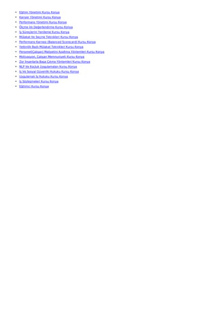 • Eğitim Yönetimi Kursu Konya
• Kariyer Yönetimi Kursu Konya
• Performans Yönetimi Kursu Konya
• Ölçme Ve Değerlendirme Kursu Konya
• İş Süreçlerini Yenileme Kursu Konya
• Mülakat Ve Seçme Teknikleri Kursu Konya
• Performans Karnesi (Balanced Scorecard) Kursu Konya
• Yetkinlik Bazlı Mülakat Teknikleri Kursu Konya
• Personel(Çalışan) Maliyetini Azaltma Yöntemleri Kursu Konya
• Motivasyon, Çalışan Memnuniyeti Kursu Konya
• Zor İnsanlarla Başa Çıkma Yöntemleri Kursu Konya
• NLP Ve Koçluk Uygulamaları Kursu Konya
• İş Ve Sosyal Güvenlik Hukuku Kursu Konya
• Uygulamalı İş Hukuku Kursu Konya
• İş Sözleşmeleri Kursu Konya
• Eğitimci Kursu Konya
 