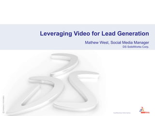 Confidential Information
Leveraging Video for Lead Generation
Mathew West, Social Media Manager
DS SolidWorks Corp.
 
