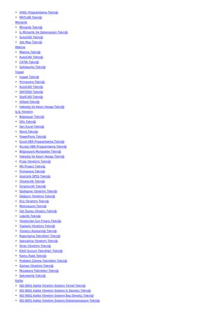 • VHDL Programlama Tekniği
• MATLAB Tekniği
Mimarlık
• Mimarlık Tekniği
• İç Mimarlık Ve Dekorasyon Tekniği
• AutoCAD Tekniği
• 3ds Max Tekniği
Makine
• Makine Tekniği
• AutoCAD Tekniği
• CATIA Tekniği
• Solidworks Tekniği
İnşaat
• İnşaat Tekniği
• Primavera Tekniği
• AutoCAD Tekniği
• SAP2000 Tekniği
• Sta4CAD Tekniği
• XSteel Tekniği
• Hakediş Ve Kesin Hesap Tekniği
İş & Yönetim
• Bilgisayar Tekniği
• Ofis Tekniği
• İleri Excel Tekniği
• Word Tekniği
• PowerPoint Tekniği
• Excel VBA Programlama Tekniği
• Access VBA Programlama Tekniği
• Bilgisayarlı Muhasebe Tekniği
• Hakediş Ve Kesin Hesap Tekniği
• Proje Yönetimi Tekniği
• MS Project Tekniği
• Primavera Tekniği
• İstatistik SPSS Tekniği
• Yöneticilik Tekniği
• Girişimcilik Tekniği
• Sözleşme Yönetimi Tekniği
• Değişim Yönetimi Tekniği
• Kriz Yönetimi Tekniği
• Motivasyon Tekniği
• Üst Düzey Yönetici Tekniği
• Liderlik Tekniği
• Yöneticiler İçin Finans Tekniği
• Toplantı Yönetimi Tekniği
• Yönetici Asistanlığı Tekniği
• Raporlama Teknikleri Tekniği
• Satınalma Yönetimi Tekniği
• Stres Yönetimi Tekniği
• Etkili Sunum Teknikleri Tekniği
• Kamu İhale Tekniği
• Problem Çözme Teknikleri Tekniği
• Zaman Yönetimi Tekniği
• Müzakere Teknikleri Tekniği
• Sekreterlik Tekniği
Kalite
• ISO 9001 Kalite Yönetim Sistemi Temel Tekniği
• ISO 9001 Kalite Yönetim Sistemi İç Denetçi Tekniği
• ISO 9001 Kalite Yönetim Sistemi Baş Denetçi Tekniği
• ISO 9001 Kalite Yönetim Sistemi Dokümantasyon Tekniği
 