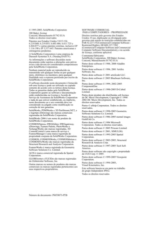 © 1995-2005, SolidWorks Corporation
300 Baker Avenue
Concord, Massachusetts 01742 EUA
Todos os direitos reservados
Patentes nos Estados Unidos 5.815.154;
6.219.049; 6.219.055; 6.603.486; 6.611.725 e
6.844.877 e outras patentes externas, inclusive EP
1.116.190 e JP 3.517.643. Patentes americanas e
estrangeiras pendentes.
A SolidWorks Corporation é uma empresa da
Dassault Systemes S.A. (Nasdaq:DASTY).
As informações e software discutidos neste
documento estão sujeitos a alterações sem prévio
aviso e não devem ser considerados compromissos
pela SolidWorks Corporation.
Nenhum material pode ser reproduzido ou
transmitido sob qualquer forma ou por qualquer
meio, eletrônico ou mecânico, para qualquer
finalidade sem a expressa permissão por escrito da
SolidWorks Corporation.
O software discutido neste documento é fornecido
sob uma licença e pode ser utilizado ou copiado
somente de acordo com os termos desta licença.
Todas as garantias dadas pela SolidWorks
Corporation quanto ao software e documentação
estão estabelecidas na Licença e Acordo de
Serviço de Assinatura da SolidWorks Corporation
e nada do que estiver estabelecido, ou implícito,
neste documento ou o seu conteúdo deve ser
considerado ou julgado como modificação ou
correção de tais garantias.
SolidWorks, PDMWorks e 3D PartStream.NET, e
o logotipo eDrawings são marcas comerciais
registradas da SolidWorks Corporation.
SolidWorks 2006 é um nome de produto da
SolidWorks Corporation.
COSMOSXpress, DWGEditor, DWGgateway,
eDrawings, Feature Palette, PhotoWorks e
XchangeWorks são marcas registradas, 3D
ContentCentral é uma marca de serviço e
FeatureManager é uma marca registrada de
propriedade conjunta da SolidWorks Corporation.
COSMOS, COSMOSWorks, COSMOSMotion e
COSMOSFloWorks são marcas registradas da
Structural Research and Analysis Corporation.
FeatureWorks é marca registrada da Geometric
Software Solutions Co. Limited.
ACIS é marca comercial registrada da Spatial
Corporation.
GLOBEtrotter e FLEXlm são marcas registradas
da Globetrotter Software, Inc.
Outras marcas ou nomes de produtos são marcas
comerciais ou marcas registradas pertencentes aos
seus respectivos proprietários.
Número de documento: PMT0073-PTB
SOFTWARE COMERCIAL
PARA COMPUTADORES – PROPRIEDADE
Direitos restritos pelo governo dos Estados
Unidos. O uso, duplicação ou divulgação pelo
governo está sujeito às restrições estabelecidas em
FAR 52.227-19 (Commercial Computer Software -
Restricted Rights), DFARS 227.7202
(Commercial Computer Software and Commercial
Computer Software Documentation), e no acordo
de licença, conforme aplicável.
Contratante/fabricante:
SolidWorks Corporation, 300 Baker Avenue,
Concord, Massachusetts 01742 EUA
Partes deste software © 1988, 2000 Aladdin
Enterprises.
Partes deste software © 1996, 2001 Artifex
Software, Inc.
Partes deste software © 2001 artofcode LLC.
Partes deste software © 2005 Bluebeam Software,
Inc.
Partes deste software © 1999, 2002-2005
ComponentOne.
Partes deste software © 1990-2005 D-Cubed
Limited.
Partes deste produto são distribuídas sob licença
da DC Micro Development, Copyright © 1994-
2002 DC Micro Development, Inc. Todos os
direitos reservados
Partes © eHelp Corporation. Todos os direitos
reservados.
Partes deste software © 1998-2005 Geometric
Software Solutions Co. Limited.
Partes deste software © 1986-2005 mental images
GmbH & Co.
Partes deste software © 1996 Microsoft
Corporation. Todos os direitos reservados.
Partes deste software © 2005 Priware Limited.
Partes deste software © 2001, SIMULOG.
Partes deste software © 1995-2005 Spatial
Corporation.
Partes deste software © 2003-2005, Structural
Research & Analysis Corp.
Partes deste software © 1997-2005 Tech Soft
America.
Partes deste software são copyright e propriedade
da UGS Corp. © 2005.
Partes deste software © 1999-2005 Viewpoint
Corporation.
Partes deste software © 1994-2005,
Visual Kinematics, Inc.
Este software baseia-se em parte no trabalho
do grupo Independent JPEG.
Todos os direitos reservados
 