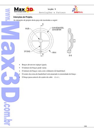 Revoluções e Pattern
100
Lição 5
Intenções de Projeto.
As intenções de projeto desta peça são mostradas a seguir:
• Braços devem ter espaços iguais.
• O número de braços pode variar.
• O número de braços varia com o diâmetro do handwheel.
• O centro da coroa do handwheel está amarrado à extremidade do braço.
• O braço passa através do centro do cubo (Hub).
 