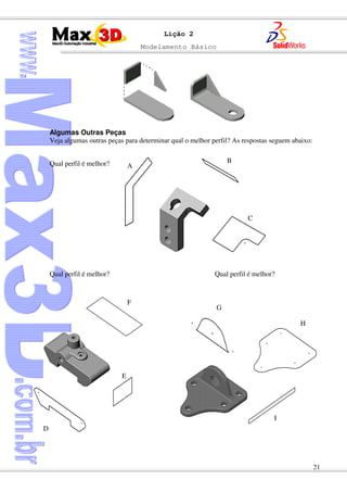 Modelamento Básico
21
Lição 2
Algumas Outras Peças
Veja algumas outras peças para determinar qual o melhor perfil? As respostas seguem abaixo:
Qual perfil é melhor?
Qual perfil é melhor? Qual perfil é melhor?
A
B
C
F
E
D
G
H
I
 